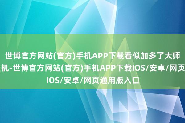 世博官方网站(官方)手机APP下载看似加多了大师投资者的契机-世博官方网站(官方)手机APP下载IOS/安卓/网页通用版入口