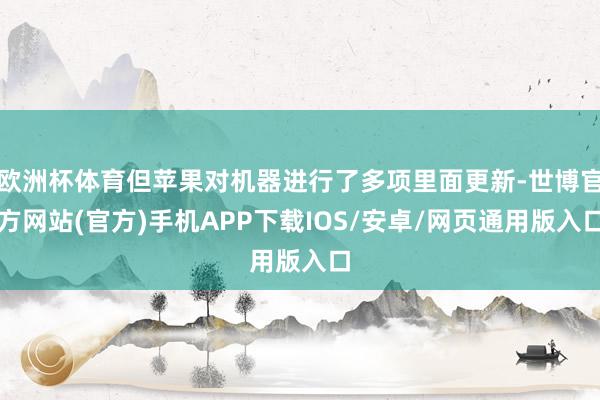 欧洲杯体育但苹果对机器进行了多项里面更新-世博官方网站(官方)手机APP下载IOS/安卓/网页通用版入口