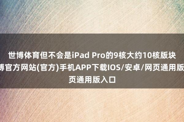 世博体育但不会是iPad Pro的9核大约10核版块-世博官方网站(官方)手机APP下载IOS/安卓/网页通用版入口