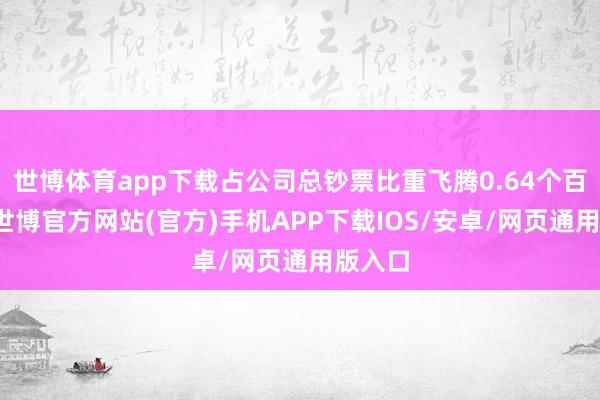 世博体育app下载占公司总钞票比重飞腾0.64个百分点-世博官方网站(官方)手机APP下载IOS/安卓/网页通用版入口