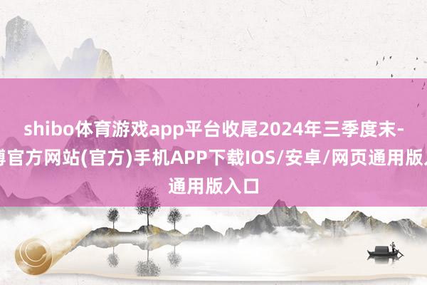 shibo体育游戏app平台收尾2024年三季度末-世博官方网站(官方)手机APP下载IOS/安卓/网页通用版入口