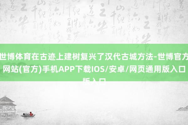 世博体育在古迹上建树复兴了汉代古城方法-世博官方网站(官方)手机APP下载IOS/安卓/网页通用版入口