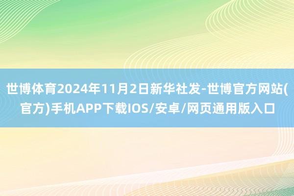 世博体育2024年11月2日新华社发-世博官方网站(官方)手机APP下载IOS/安卓/网页通用版入口