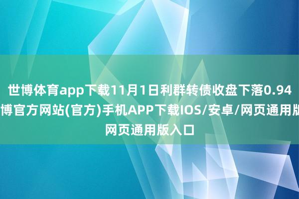 世博体育app下载11月1日利群转债收盘下落0.94%-世博官方网站(官方)手机APP下载IOS/安卓/网页通用版入口