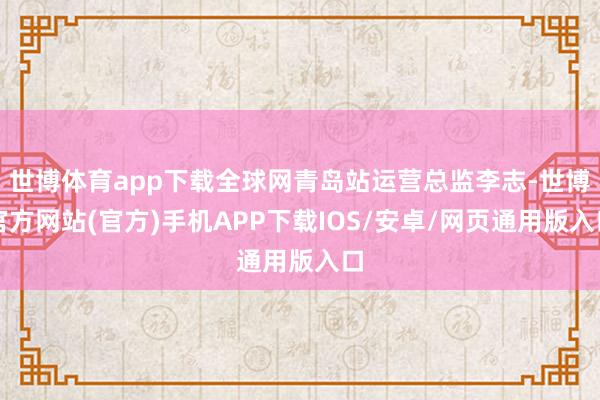 世博体育app下载全球网青岛站运营总监李志-世博官方网站(官方)手机APP下载IOS/安卓/网页通用版入口