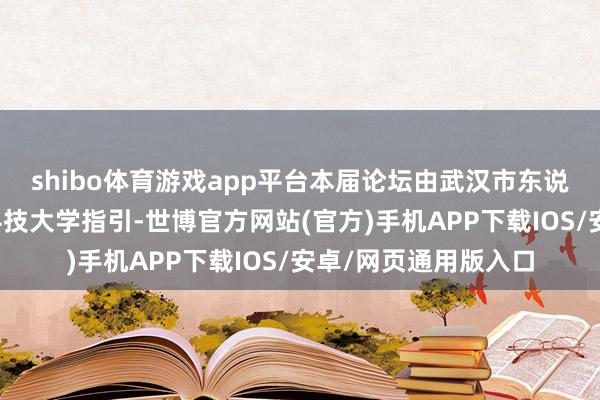 shibo体育游戏app平台本届论坛由武汉市东说念主民政府、华中科技大学指引-世博官方网站(官方)手机APP下载IOS/安卓/网页通用版入口