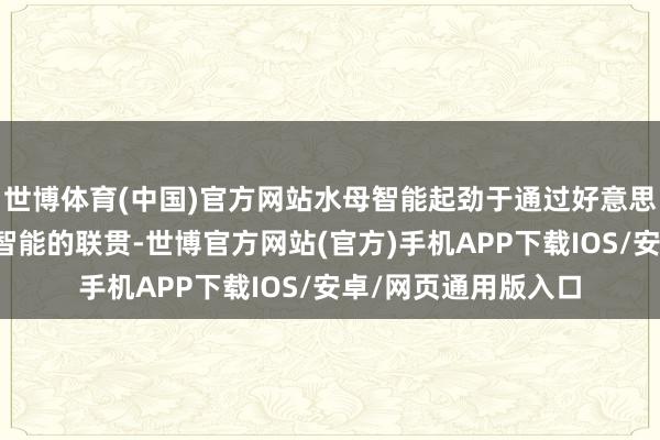 世博体育(中国)官方网站水母智能起劲于通过好意思学旨趣与东谈主工智能的联贯-世博官方网站(官方)手机APP下载IOS/安卓/网页通用版入口