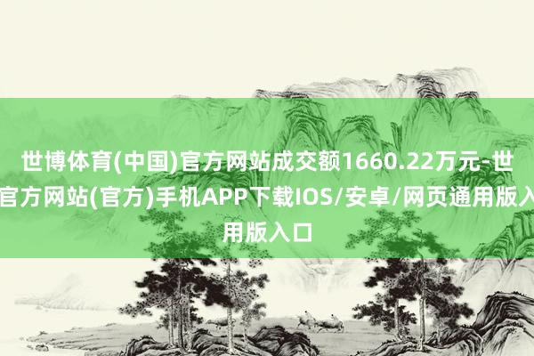 世博体育(中国)官方网站成交额1660.22万元-世博官方网站(官方)手机APP下载IOS/安卓/网页通用版入口