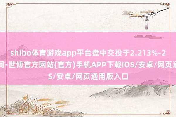 shibo体育游戏app平台盘中交投于2.213%-2.161%区间-世博官方网站(官方)手机APP下载IOS/安卓/网页通用版入口