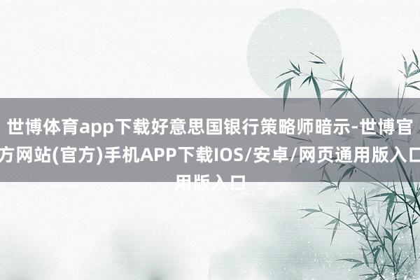 世博体育app下载好意思国银行策略师暗示-世博官方网站(官方)手机APP下载IOS/安卓/网页通用版入口