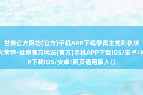 世博官方网站(官方)手机APP下载黎真主党则执续向以色列辐射火箭弹-世博官方网站(官方)手机APP下载IOS/安卓/网页通用版入口