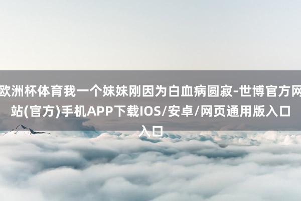 欧洲杯体育我一个妹妹刚因为白血病圆寂-世博官方网站(官方)手机APP下载IOS/安卓/网页通用版入口