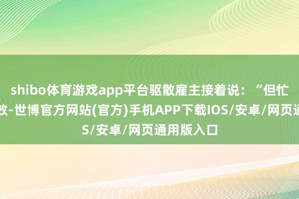 shibo体育游戏app平台驱散雇主接着说：“但忙得有点无效-世博官方网站(官方)手机APP下载IOS/安卓/网页通用版入口