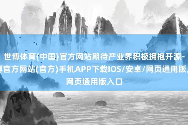 世博体育(中国)官方网站期待产业界积极拥抱开源-世博官方网站(官方)手机APP下载IOS/安卓/网页通用版入口