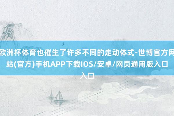 欧洲杯体育也催生了许多不同的走动体式-世博官方网站(官方)手机APP下载IOS/安卓/网页通用版入口