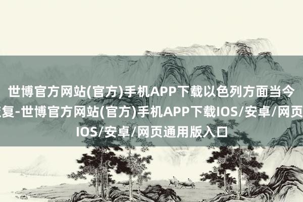 世博官方网站(官方)手机APP下载以色列方面当今莫得作出恢复-世博官方网站(官方)手机APP下载IOS/安卓/网页通用版入口