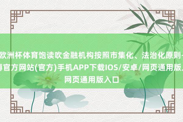 欧洲杯体育饱读吹金融机构按照市集化、法治化原则-世博官方网站(官方)手机APP下载IOS/安卓/网页通用版入口