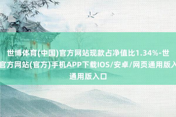 世博体育(中国)官方网站现款占净值比1.34%-世博官方网站(官方)手机APP下载IOS/安卓/网页通用版入口