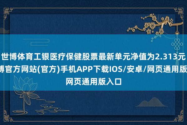 世博体育工银医疗保健股票最新单元净值为2.313元-世博官方网站(官方)手机APP下载IOS/安卓/网页通用版入口