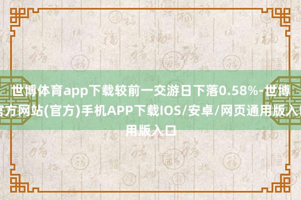 世博体育app下载较前一交游日下落0.58%-世博官方网站(官方)手机APP下载IOS/安卓/网页通用版入口