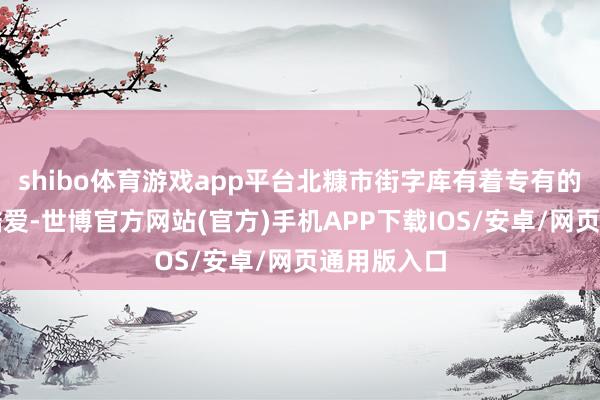 shibo体育游戏app平台北糠市街字库有着专有的讲明注解酷爱-世博官方网站(官方)手机APP下载IOS/安卓/网页通用版入口