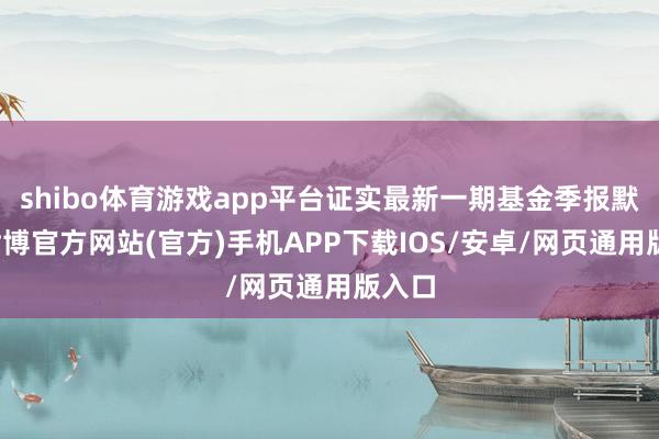 shibo体育游戏app平台证实最新一期基金季报默契-世博官方网站(官方)手机APP下载IOS/安卓/网页通用版入口