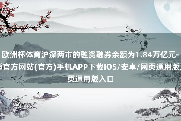 欧洲杯体育沪深两市的融资融券余额为1.84万亿元-世博官方网站(官方)手机APP下载IOS/安卓/网页通用版入口