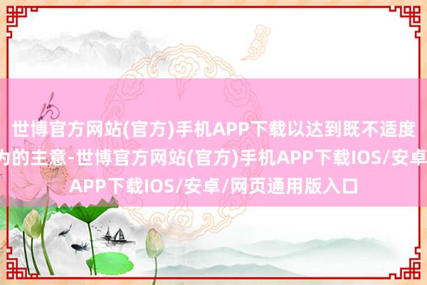 世博官方网站(官方)手机APP下载以达到既不适度也不促进经济行为的主意-世博官方网站(官方)手机APP下载IOS/安卓/网页通用版入口