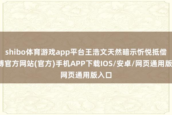 shibo体育游戏app平台王浩文天然暗示忻悦抵偿-世博官方网站(官方)手机APP下载IOS/安卓/网页通用版入口