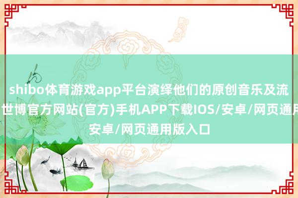 shibo体育游戏app平台演绎他们的原创音乐及流行歌曲-世博官方网站(官方)手机APP下载IOS/安卓/网页通用版入口