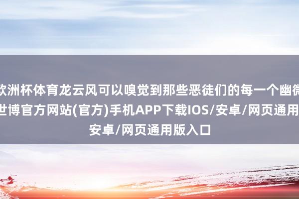 欧洲杯体育龙云风可以嗅觉到那些恶徒们的每一个幽微动作-世博官方网站(官方)手机APP下载IOS/安卓/网页通用版入口