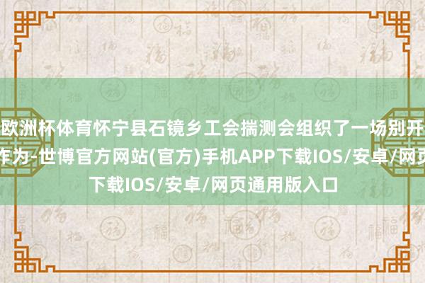 欧洲杯体育怀宁县石镜乡工会揣测会组织了一场别开生面的慰问作为-世博官方网站(官方)手机APP下载IOS/安卓/网页通用版入口