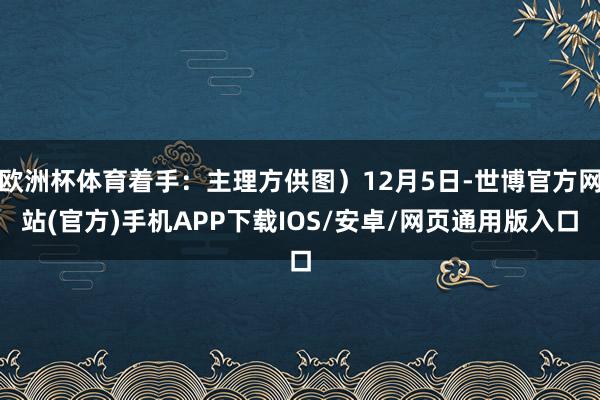 欧洲杯体育着手：主理方供图）12月5日-世博官方网站(官方)手机APP下载IOS/安卓/网页通用版入口