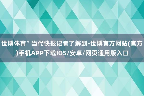 世博体育”当代快报记者了解到-世博官方网站(官方)手机APP下载IOS/安卓/网页通用版入口