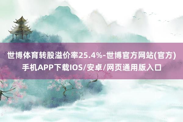 世博体育转股溢价率25.4%-世博官方网站(官方)手机APP下载IOS/安卓/网页通用版入口