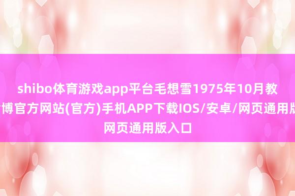 shibo体育游戏app平台毛想雪1975年10月教训-世博官方网站(官方)手机APP下载IOS/安卓/网页通用版入口