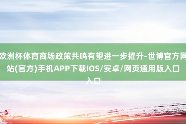 欧洲杯体育商场政策共鸣有望进一步擢升-世博官方网站(官方)手机APP下载IOS/安卓/网页通用版入口