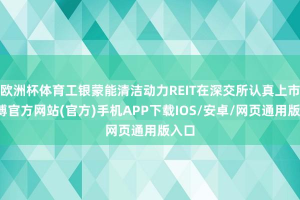 欧洲杯体育工银蒙能清洁动力REIT在深交所认真上市-世博官方网站(官方)手机APP下载IOS/安卓/网页通用版入口