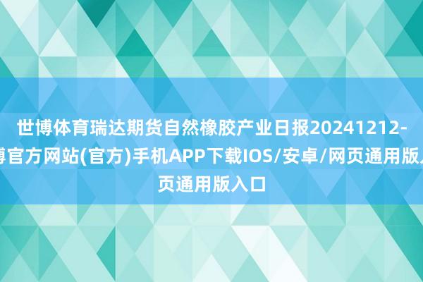 世博体育瑞达期货自然橡胶产业日报20241212-世博官方网站(官方)手机APP下载IOS/安卓/网页通用版入口