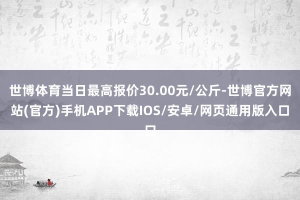 世博体育当日最高报价30.00元/公斤-世博官方网站(官方)手机APP下载IOS/安卓/网页通用版入口