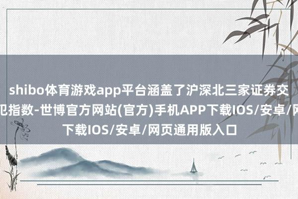 shibo体育游戏app平台涵盖了沪深北三家证券交往所的多个进犯指数-世博官方网站(官方)手机APP下载IOS/安卓/网页通用版入口