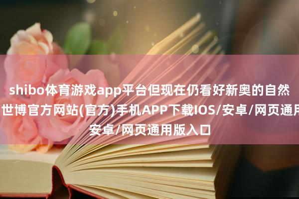 shibo体育游戏app平台但现在仍看好新奥的自然气销售-世博官方网站(官方)手机APP下载IOS/安卓/网页通用版入口