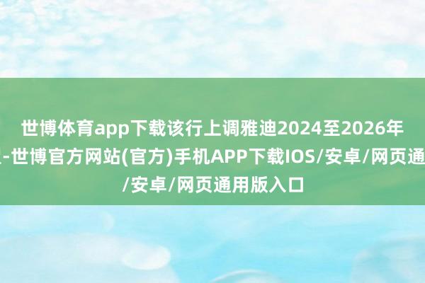 世博体育app下载该行上调雅迪2024至2026年收入展望-世博官方网站(官方)手机APP下载IOS/安卓/网页通用版入口