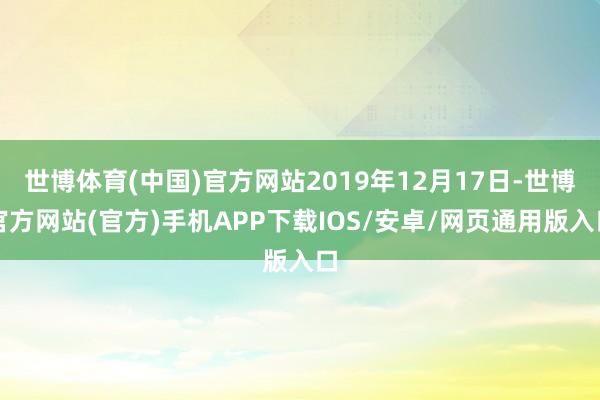 世博体育(中国)官方网站2019年12月17日-世博官方网站(官方)手机APP下载IOS/安卓/网页通用版入口