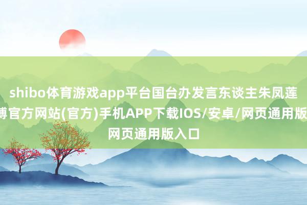 shibo体育游戏app平台国台办发言东谈主朱凤莲-世博官方网站(官方)手机APP下载IOS/安卓/网页通用版入口