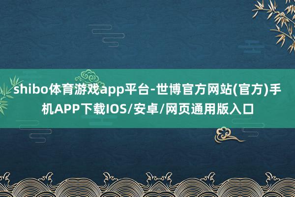 shibo体育游戏app平台-世博官方网站(官方)手机APP下载IOS/安卓/网页通用版入口