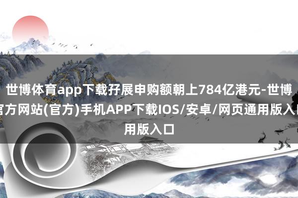 世博体育app下载孖展申购额朝上784亿港元-世博官方网站(官方)手机APP下载IOS/安卓/网页通用版入口