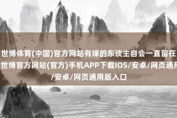 世博体育(中国)官方网站有缘的东谈主自会一直留在你身旁-世博官方网站(官方)手机APP下载IOS/安卓/网页通用版入口