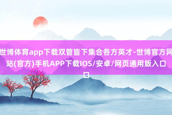 世博体育app下载双管皆下集合各方英才-世博官方网站(官方)手机APP下载IOS/安卓/网页通用版入口