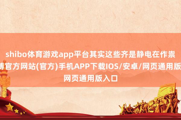 shibo体育游戏app平台其实这些齐是静电在作祟-世博官方网站(官方)手机APP下载IOS/安卓/网页通用版入口